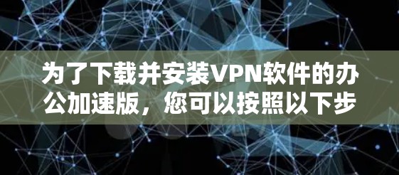 为了下载并安装VPN软件的办公加速版,您可以按照以下步骤进行 为了下载并安装VPN软件的办公加速版,您可以按照以下步骤进行
