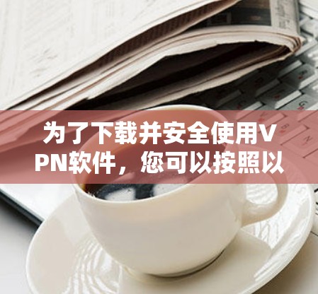 为了下载并安全使用VPN软件，您可以按照以下步骤进行