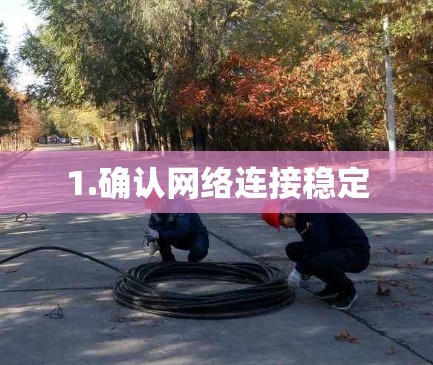 1.确认网络连接稳定 1.确认网络连接稳定