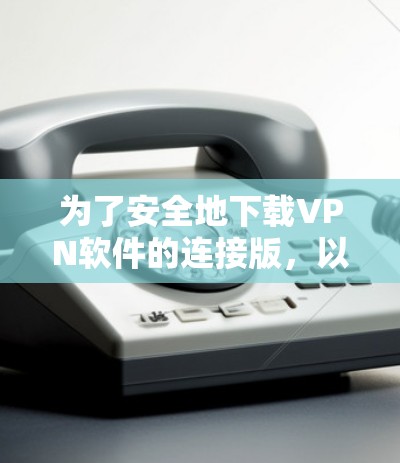 为了安全地下载VPN软件的连接版,以下是分步骤的建议 为了安全地下载VPN软件的连接版,以下是分步骤的建议