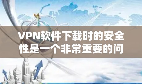 VPN软件下载时的安全性是一个非常重要的问题，尤其是对于那些对网络安全有较高要求的用户来说。以下是一些VPN软件下载的安全版本，以及一些实用的使用建议