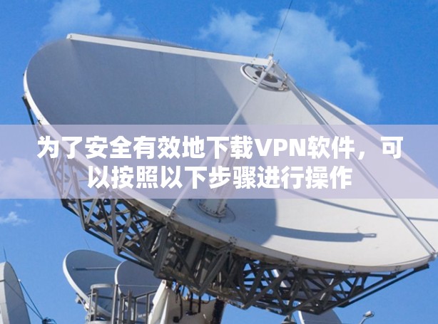 为了安全有效地下载VPN软件,可以按照以下步骤进行操作 为了安全有效地下载VPN软件,可以按照以下步骤进行操作
