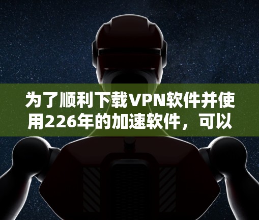 为了顺利下载VPN软件并使用226年的加速软件，可以按照以下步骤进行
