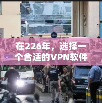 在226年，选择一个合适的VPN软件需要综合考虑多个因素。以下是针对这些因素的详细分析和推荐