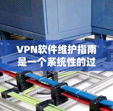 VPN软件维护指南是一个系统性的过程，帮助用户确保VPN服务的安全和稳定运行。以下是基于上述内容的总结