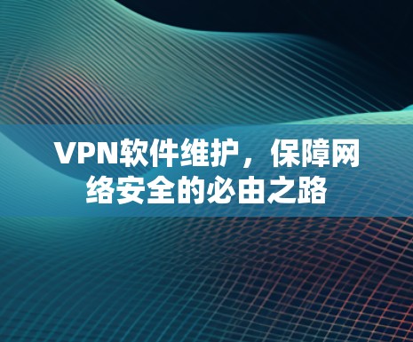 VPN软件维护,保障网络安全的必由之路 VPN软件维护,保障网络安全的必由之路