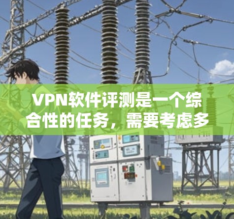 VPN软件评测是一个综合性的任务，需要考虑多个因素，因此很难全面涵盖所有情况。以下是关于VPN软件的综合评测，供您参考