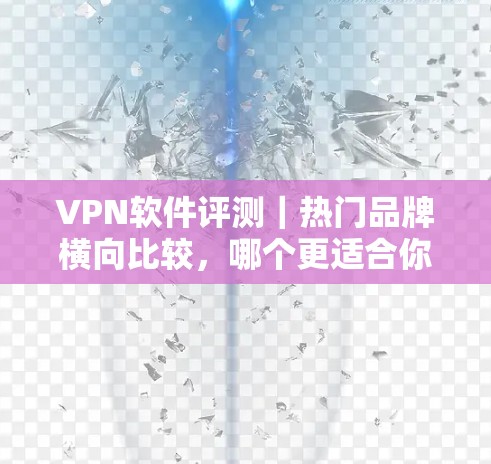 VPN软件评测|热门品牌横向比较,哪个更适合你的需求? VPN软件评测|热门品牌横向比较,哪个更适合你的需求?