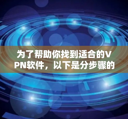 为了帮助你找到适合的VPN软件,以下是分步骤的建议 为了帮助你找到适合的VPN软件,以下是分步骤的建议