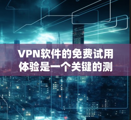 VPN软件的免费试用体验是一个关键的测试阶段,通常可以用来评估软件的功能、性能和体验。以下是对VPN软件免费试用的详细分析 VPN软件的免费试用体验是一个关键的测试阶段,通常可以用来评估软件的功能、性能和体验。以下是对VPN软件免费试用的详细分析