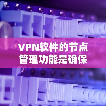 VPN软件的节点管理功能是确保网络安全和数据管理的关键环节。以下是对VPN软件节点管理功能的详细总结 VPN软件的节点管理功能是确保网络安全和数据管理的关键环节。以下是对VPN软件节点管理功能的详细总结