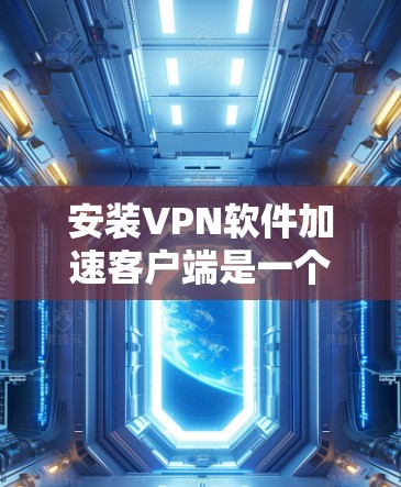 安装VPN软件加速客户端是一个安全且高效的方法,适合经常在线用户。以下是逐步指南 安装VPN软件加速客户端是一个安全且高效的方法,适合经常在线用户。以下是逐步指南