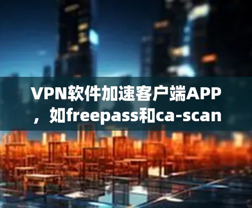 VPN软件加速客户端APP,如freepass和ca-scan,是保护个人和家庭网络的重要工具。以下是对这些软件的详细指南 VPN软件加速客户端APP,如freepass和ca-scan,是保护个人和家庭网络的重要工具。以下是对这些软件的详细指南