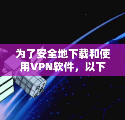 为了安全地下载和使用VPN软件,以下是分步指南 为了安全地下载和使用VPN软件,以下是分步指南