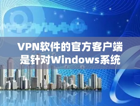 VPN软件的官方客户端是针对Windows系统的VPN软件，旨在为用户提供简化、高效和安全的访问体验。以下是对官方客户端的特点和功能的详细总结