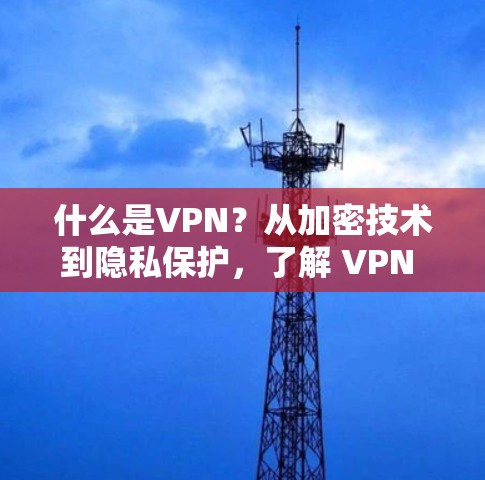 什么是VPN？从加密技术到隐私保护，了解 VPN 的重要性