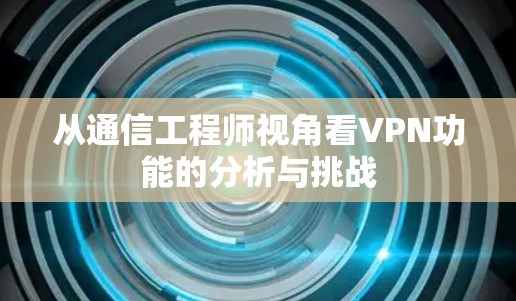 从通信工程师视角看VPN功能的分析与挑战