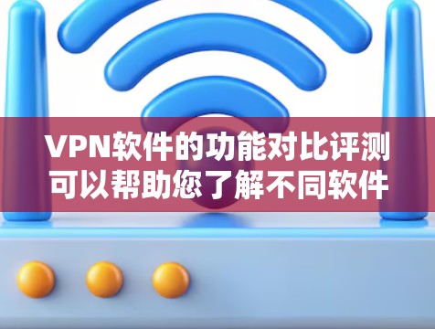 VPN软件的功能对比评测可以帮助您了解不同软件的特色和适用场景。以下是一些主要的VPN软件及其对比评测 VPN软件的功能对比评测可以帮助您了解不同软件的特色和适用场景。以下是一些主要的VPN软件及其对比评测