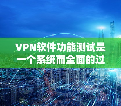 VPN软件功能测试是一个系统而全面的过程，旨在确保软件在安全、可靠和用户友好方面达到最佳状态。以下是测试VPN软件的主要步骤和注意事项