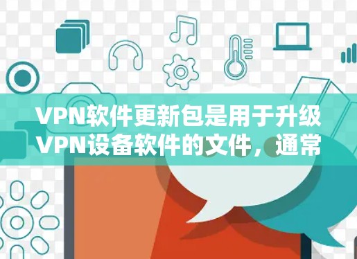 VPN软件更新包是用于升级VPN设备软件的文件，通常包括软件更新、激活密钥和配置文件等。以下是关于如何获取和使用VPN软件更新包的详细步骤