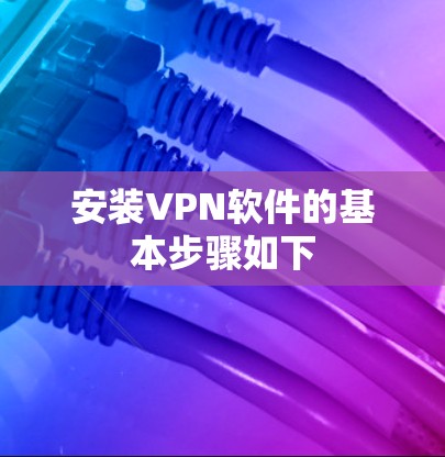 安装VPN软件的基本步骤如下 安装VPN软件的基本步骤如下
