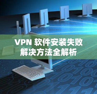 VPN 软件安装失败解决方法全解析 VPN 软件安装失败解决方法全解析