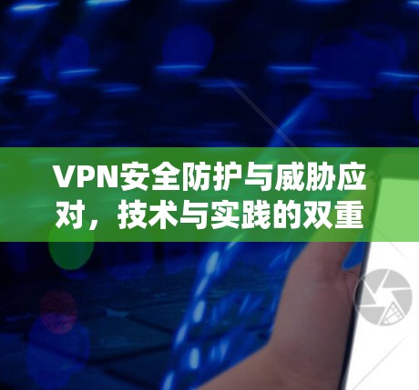 VPN安全防护与威胁应对,技术与实践的双重使命 VPN安全防护与威胁应对,技术与实践的双重使命