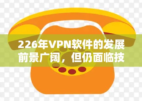 226年VPN软件的发展前景广阔,但仍面临技术和用户接受度的挑战。以下是对其未来发展的分析 226年VPN软件的发展前景广阔,但仍面临技术和用户接受度的挑战。以下是对其未来发展的分析