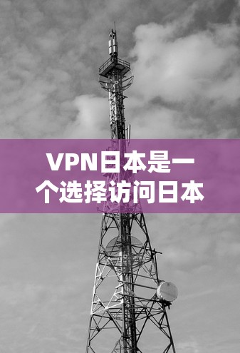 VPN日本是一个选择访问日本互联网、学习、以及探索日本文化的好选择。以下是针对VPN日本节点的推荐列表，涵盖网络设备、推荐服务以及安全信息，帮助您找到最适合您的解决方案