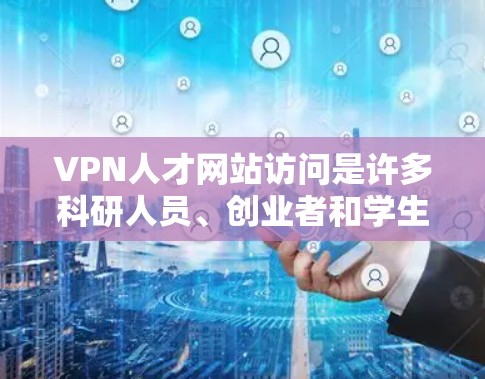 VPN人才网站访问是许多科研人员、创业者和学生非常关心的问题。以下是关于VPN人才网站访问的常见情况和建议 VPN人才网站访问是许多科研人员、创业者和学生非常关心的问题。以下是关于VPN人才网站访问的常见情况和建议