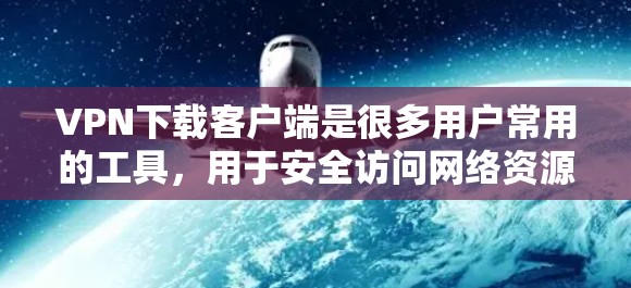 VPN下载客户端是很多用户常用的工具，用于安全访问网络资源。以下是几个受欢迎的VPN客户端推荐