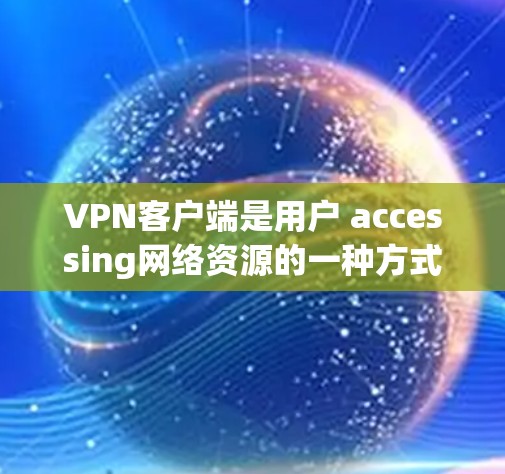 VPN客户端是用户 accessing网络资源的一种方式，常见的有多种推荐。以下是一些常见的VPN客户端推荐