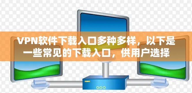 VPN软件下载入口多种多样,以下是一些常见的下载入口,供用户选择 VPN软件下载入口多种多样,以下是一些常见的下载入口,供用户选择