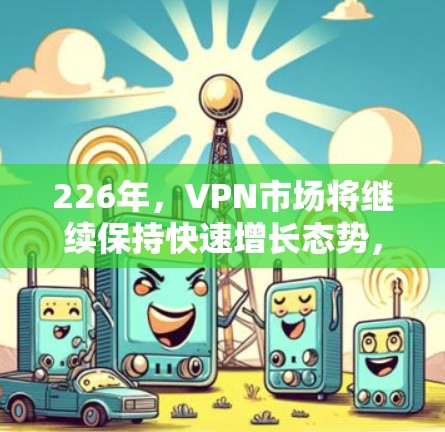 226年,VPN市场将继续保持快速增长态势,随着5G技术的普及、移动设备的普及以及人工智能、物联网等技术的不断进步,VPN软件将面临新的挑战和机遇。以下是226年热门的VPN软件趋势 226年,VPN市场将继续保持快速增长态势,随着5G技术的普及、移动设备的普及以及人工智能、物联网等技术的不断进步,VPN软件将面临新的挑战和机遇。以下是226年热门的VPN软件趋势