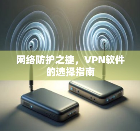 网络防护之捷,VPN软件的选择指南 网络防护之捷,VPN软件的选择指南