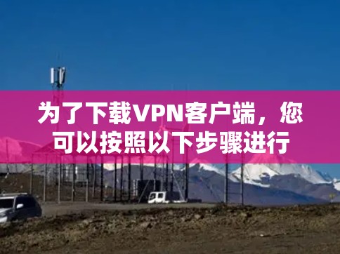 为了下载VPN客户端，您可以按照以下步骤进行