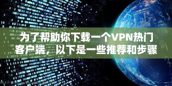 为了帮助你下载一个VPN热门客户端,以下是一些推荐和步骤指南 为了帮助你下载一个VPN热门客户端,以下是一些推荐和步骤指南
