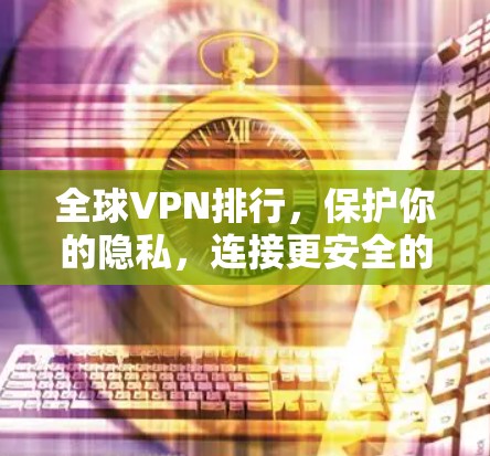 全球VPN排行,保护你的隐私,连接更安全的未来 全球VPN排行,保护你的隐私,连接更安全的未来