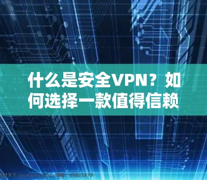 什么是安全VPN？如何选择一款值得信赖的VPN