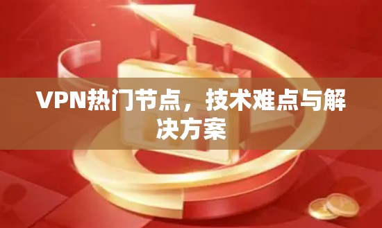 VPN热门节点,技术难点与解决方案 VPN热门节点,技术难点与解决方案