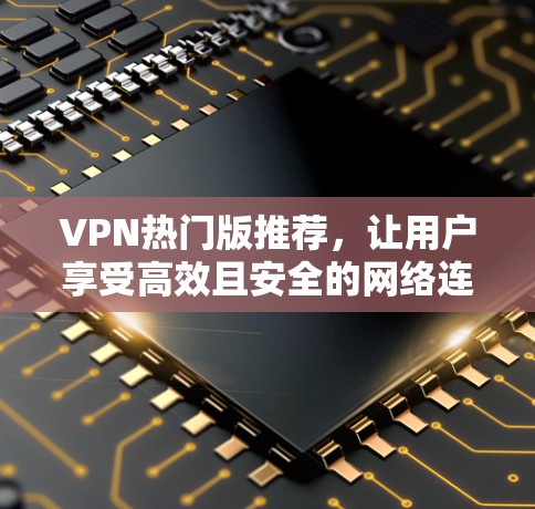 VPN热门版推荐,让用户享受高效且安全的网络连接。以下是几个受欢迎的VPN应用和推荐 VPN热门版推荐,让用户享受高效且安全的网络连接。以下是几个受欢迎的VPN应用和推荐