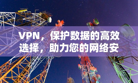 VPN,保护数据的高效选择,助力您的网络安全与生活品质 VPN,保护数据的高效选择,助力您的网络安全与生活品质