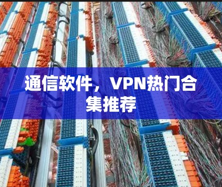 通信软件,VPN热门合集推荐 通信软件,VPN热门合集推荐