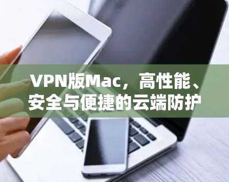 VPN版Mac，高性能、安全与便捷的云端防护解决方案