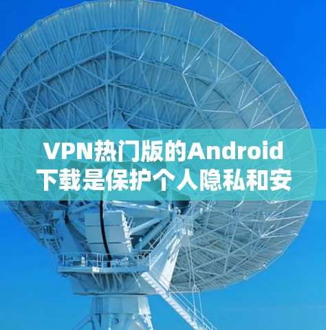 VPN热门版的Android下载是保护个人隐私和安全的重要工具。以下是一些选择和使用方法的建议，帮助您更好地利用这些软件