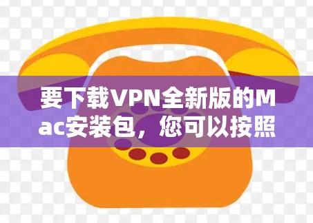 要下载VPN全新版的Mac安装包，您可以按照以下步骤进行操作