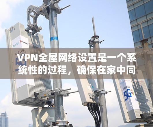 VPN全屋网络设置是一个系统性的过程,确保在家中同时连接多个VPN服务,以减少网络不稳定带来的问题。以下是详细的步骤指南,帮助您顺利完成设置 VPN全屋网络设置是一个系统性的过程,确保在家中同时连接多个VPN服务,以减少网络不稳定带来的问题。以下是详细的步骤指南,帮助您顺利完成设置