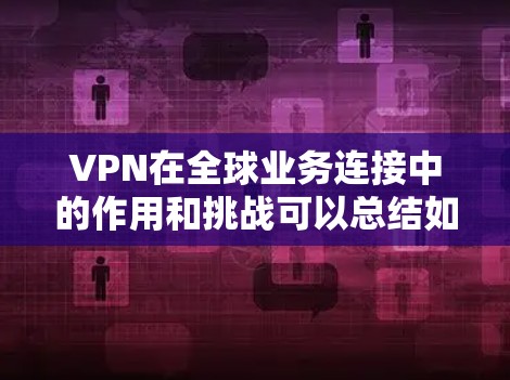 VPN在全球业务连接中的作用和挑战可以总结如下