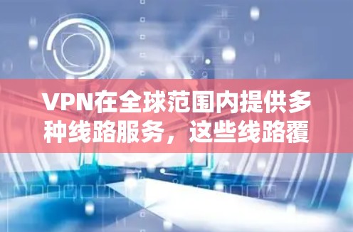 VPN在全球范围内提供多种线路服务，这些线路覆盖了不同的地区和国家，提供安全、可靠的网络连接。以下是一些VPN全球线路的齐全程度和特点，供您参考