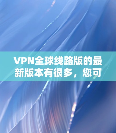 VPN全球线路版的最新版本有很多，您可以参考以下几种常用的VPN软件和平台